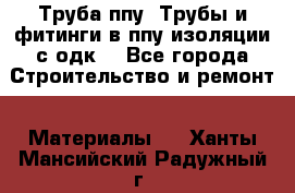 Труба ппу. Трубы и фитинги в ппу изоляции с одк. - Все города Строительство и ремонт » Материалы   . Ханты-Мансийский,Радужный г.